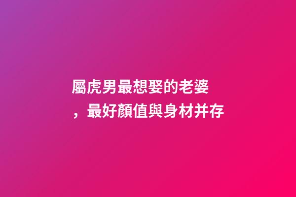 屬虎男最想娶的老婆，最好顏值與身材并存